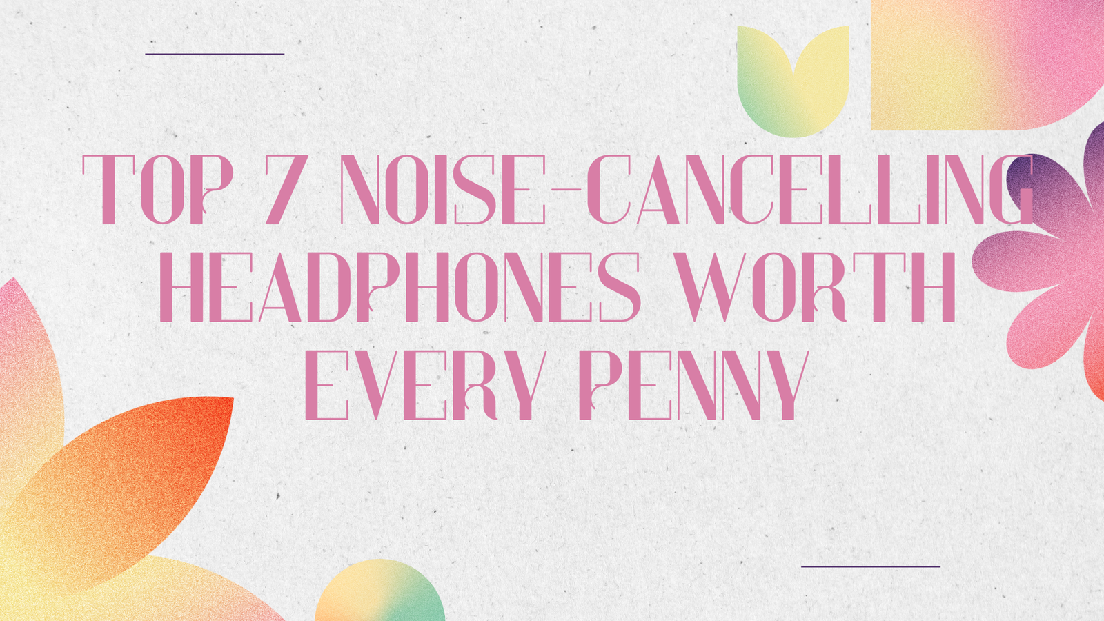 Top 7 Noise-Cancelling Headphones Worth Every Penny