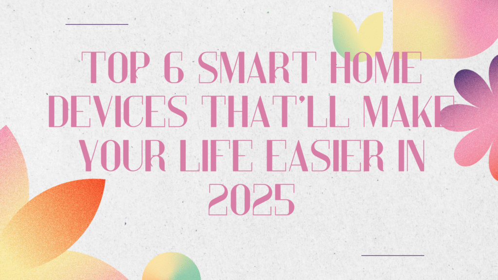 Top 6 Smart Home Devices That’ll Make Your Life Easier In 2025 | LAAK ...